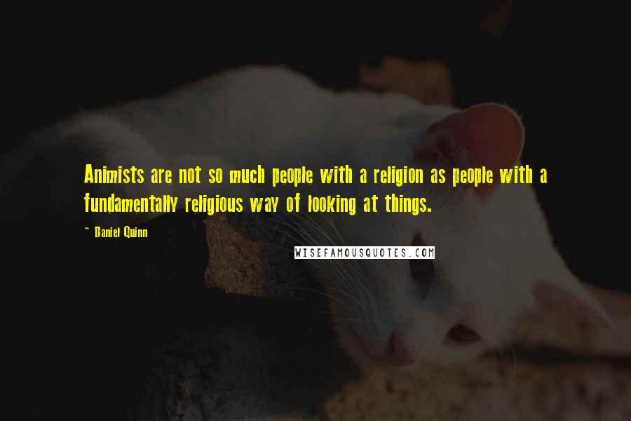 Daniel Quinn Quotes: Animists are not so much people with a religion as people with a fundamentally religious way of looking at things.