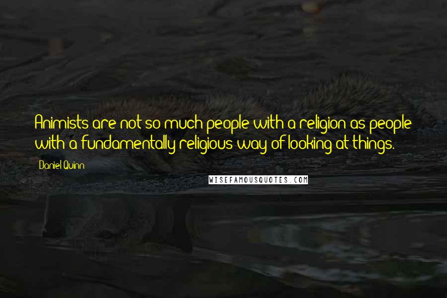 Daniel Quinn Quotes: Animists are not so much people with a religion as people with a fundamentally religious way of looking at things.