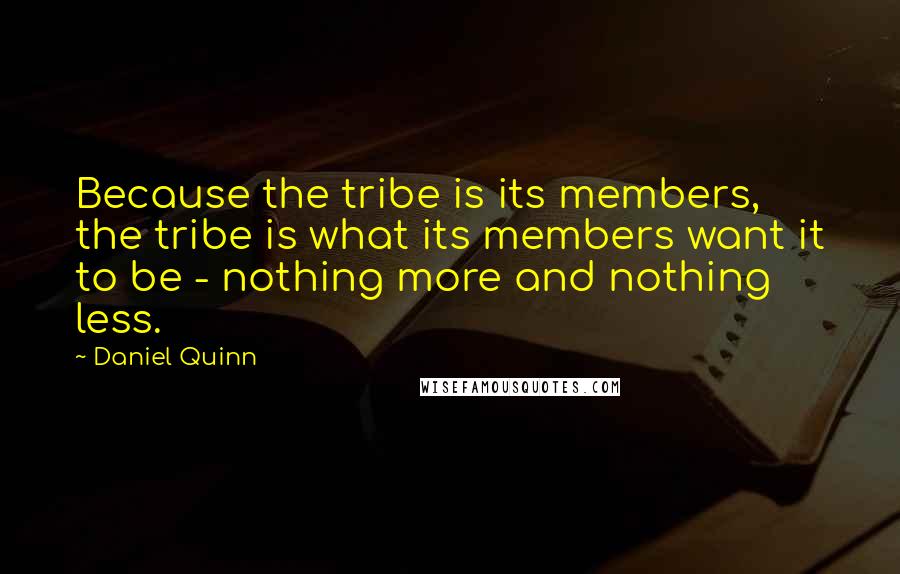 Daniel Quinn Quotes: Because the tribe is its members, the tribe is what its members want it to be - nothing more and nothing less.