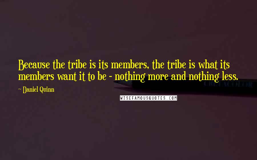 Daniel Quinn Quotes: Because the tribe is its members, the tribe is what its members want it to be - nothing more and nothing less.