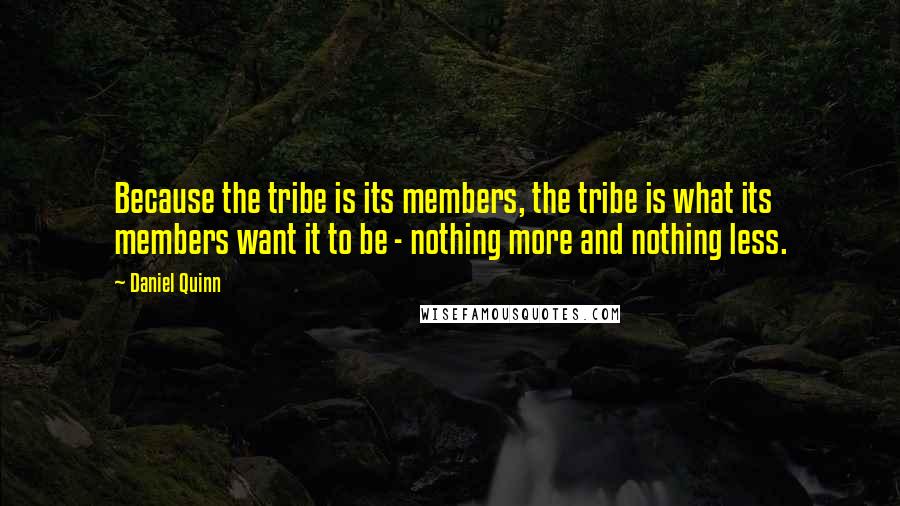 Daniel Quinn Quotes: Because the tribe is its members, the tribe is what its members want it to be - nothing more and nothing less.