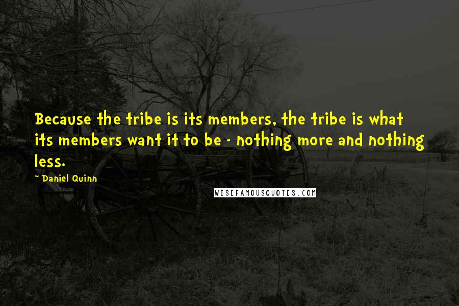 Daniel Quinn Quotes: Because the tribe is its members, the tribe is what its members want it to be - nothing more and nothing less.