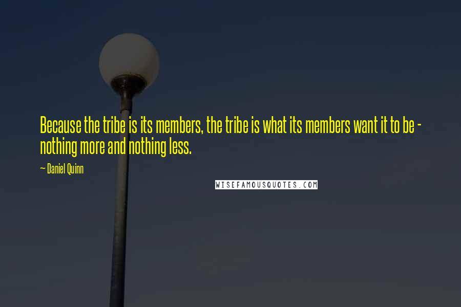 Daniel Quinn Quotes: Because the tribe is its members, the tribe is what its members want it to be - nothing more and nothing less.