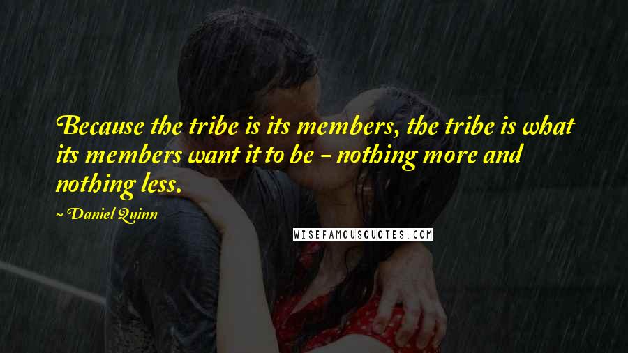 Daniel Quinn Quotes: Because the tribe is its members, the tribe is what its members want it to be - nothing more and nothing less.