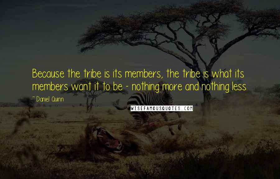 Daniel Quinn Quotes: Because the tribe is its members, the tribe is what its members want it to be - nothing more and nothing less.