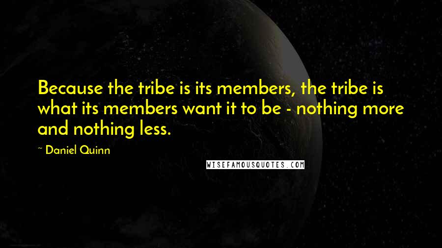 Daniel Quinn Quotes: Because the tribe is its members, the tribe is what its members want it to be - nothing more and nothing less.