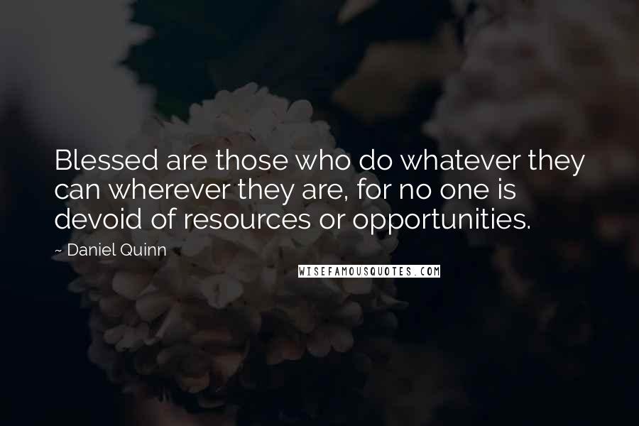 Daniel Quinn Quotes: Blessed are those who do whatever they can wherever they are, for no one is devoid of resources or opportunities.