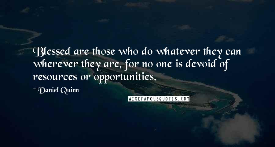 Daniel Quinn Quotes: Blessed are those who do whatever they can wherever they are, for no one is devoid of resources or opportunities.