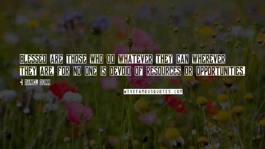 Daniel Quinn Quotes: Blessed are those who do whatever they can wherever they are, for no one is devoid of resources or opportunities.