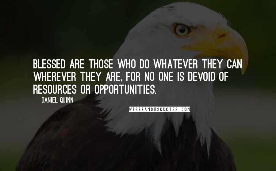 Daniel Quinn Quotes: Blessed are those who do whatever they can wherever they are, for no one is devoid of resources or opportunities.