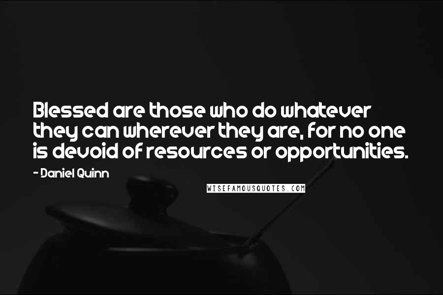 Daniel Quinn Quotes: Blessed are those who do whatever they can wherever they are, for no one is devoid of resources or opportunities.