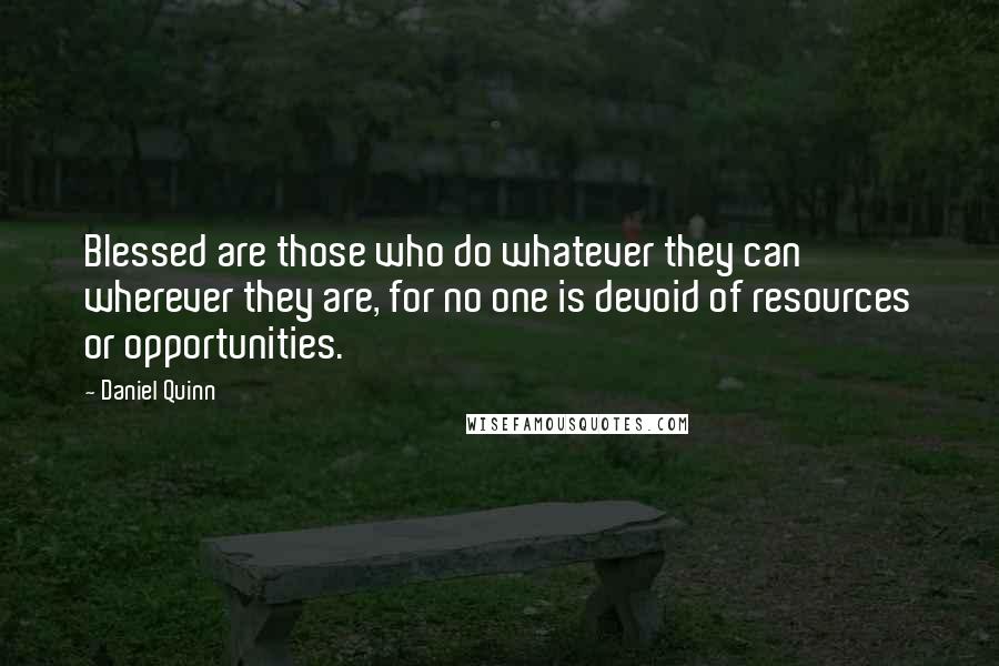 Daniel Quinn Quotes: Blessed are those who do whatever they can wherever they are, for no one is devoid of resources or opportunities.