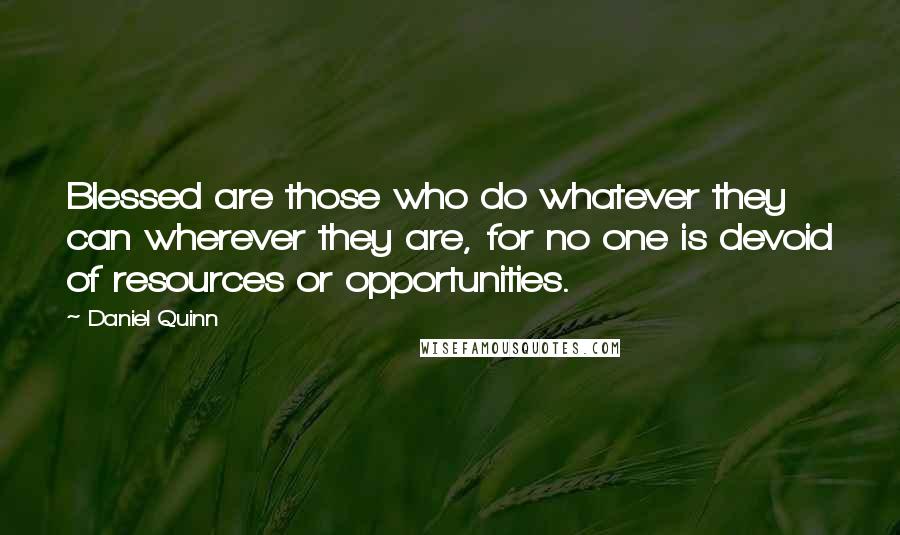 Daniel Quinn Quotes: Blessed are those who do whatever they can wherever they are, for no one is devoid of resources or opportunities.