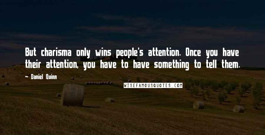 Daniel Quinn Quotes: But charisma only wins people's attention. Once you have their attention, you have to have something to tell them.