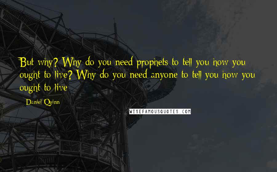 Daniel Quinn Quotes: But why? Why do you need prophets to tell you how you ought to live? Why do you need anyone to tell you how you ought to live