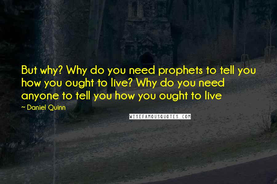 Daniel Quinn Quotes: But why? Why do you need prophets to tell you how you ought to live? Why do you need anyone to tell you how you ought to live