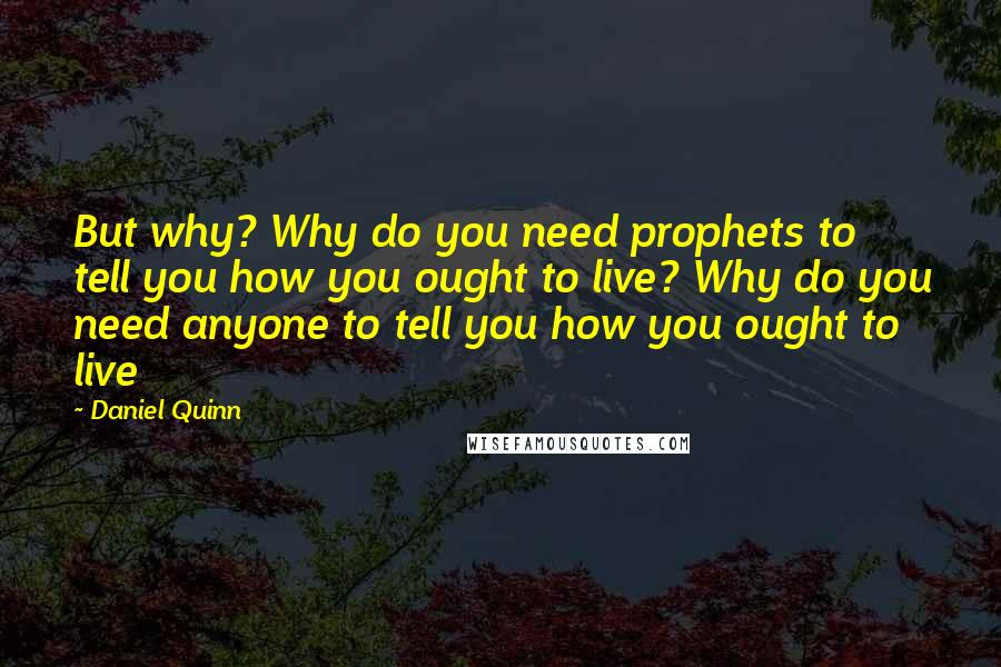 Daniel Quinn Quotes: But why? Why do you need prophets to tell you how you ought to live? Why do you need anyone to tell you how you ought to live