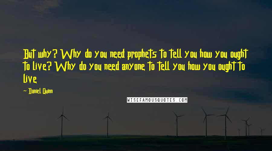 Daniel Quinn Quotes: But why? Why do you need prophets to tell you how you ought to live? Why do you need anyone to tell you how you ought to live