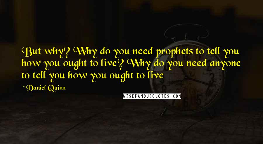 Daniel Quinn Quotes: But why? Why do you need prophets to tell you how you ought to live? Why do you need anyone to tell you how you ought to live