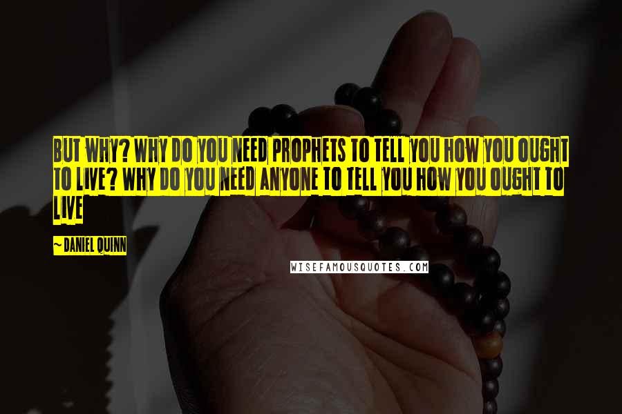 Daniel Quinn Quotes: But why? Why do you need prophets to tell you how you ought to live? Why do you need anyone to tell you how you ought to live