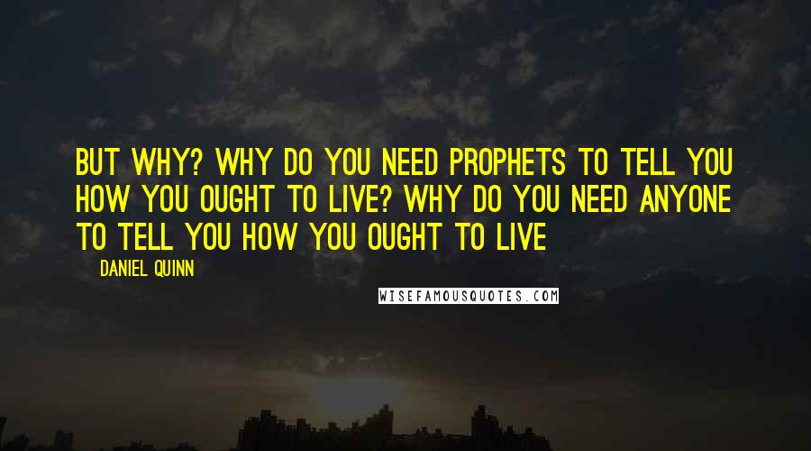 Daniel Quinn Quotes: But why? Why do you need prophets to tell you how you ought to live? Why do you need anyone to tell you how you ought to live