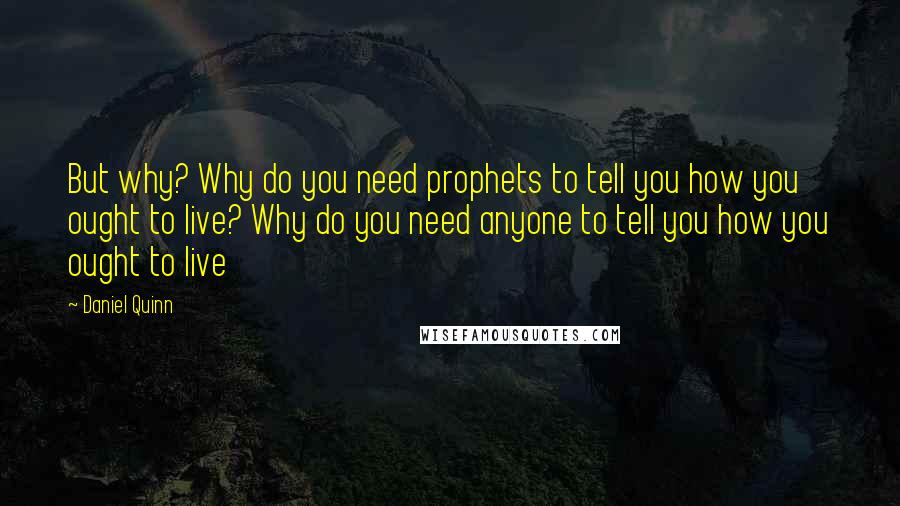 Daniel Quinn Quotes: But why? Why do you need prophets to tell you how you ought to live? Why do you need anyone to tell you how you ought to live