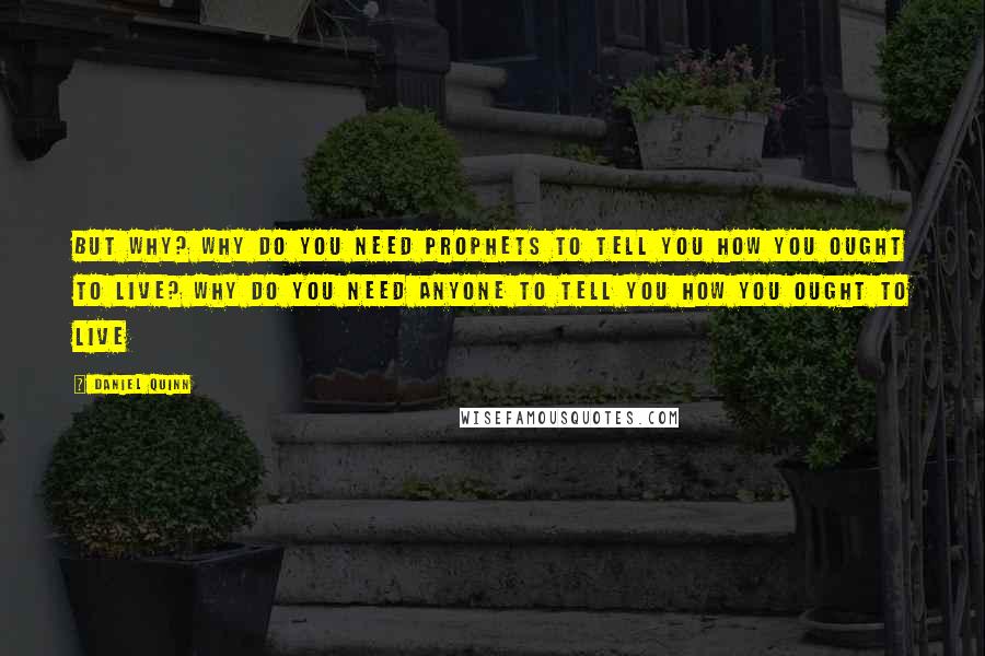 Daniel Quinn Quotes: But why? Why do you need prophets to tell you how you ought to live? Why do you need anyone to tell you how you ought to live