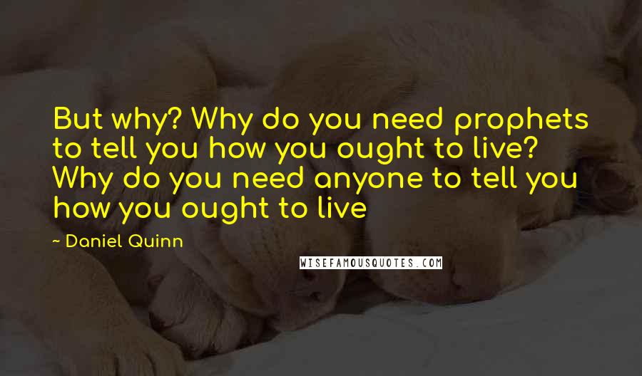 Daniel Quinn Quotes: But why? Why do you need prophets to tell you how you ought to live? Why do you need anyone to tell you how you ought to live