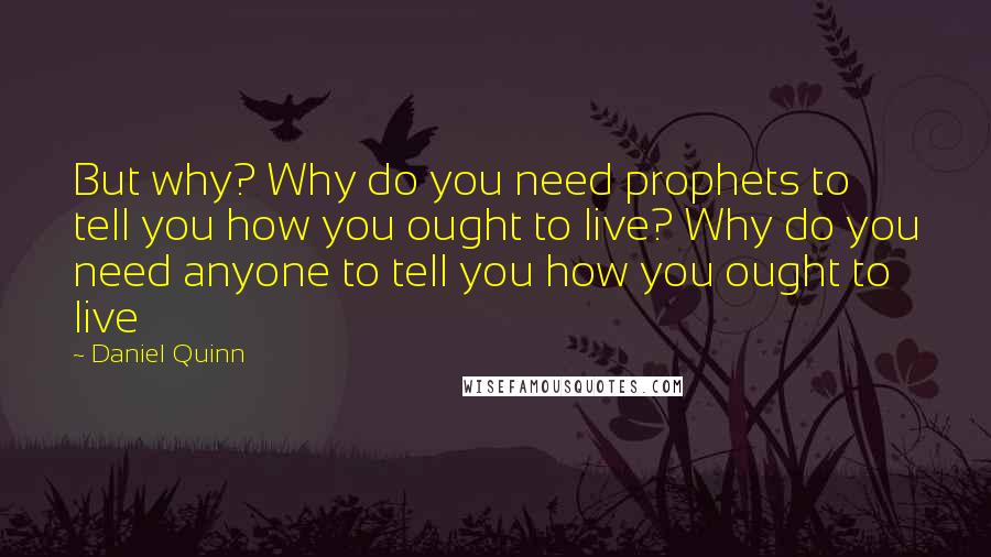 Daniel Quinn Quotes: But why? Why do you need prophets to tell you how you ought to live? Why do you need anyone to tell you how you ought to live