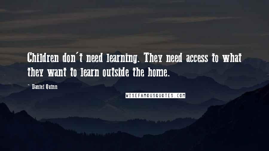 Daniel Quinn Quotes: Children don't need learning. They need access to what they want to learn outside the home.