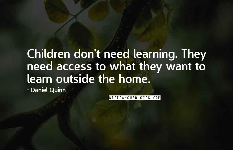 Daniel Quinn Quotes: Children don't need learning. They need access to what they want to learn outside the home.