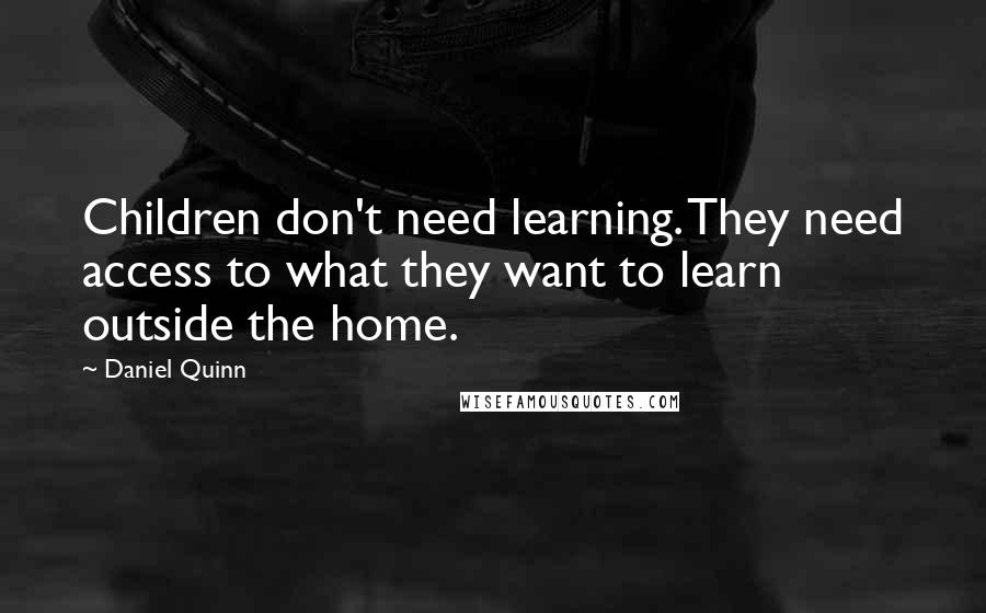 Daniel Quinn Quotes: Children don't need learning. They need access to what they want to learn outside the home.