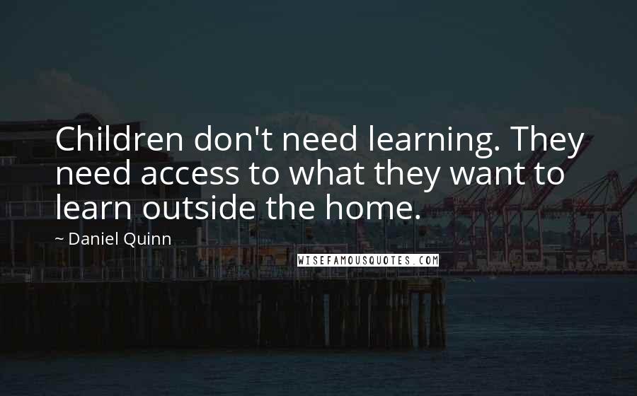 Daniel Quinn Quotes: Children don't need learning. They need access to what they want to learn outside the home.