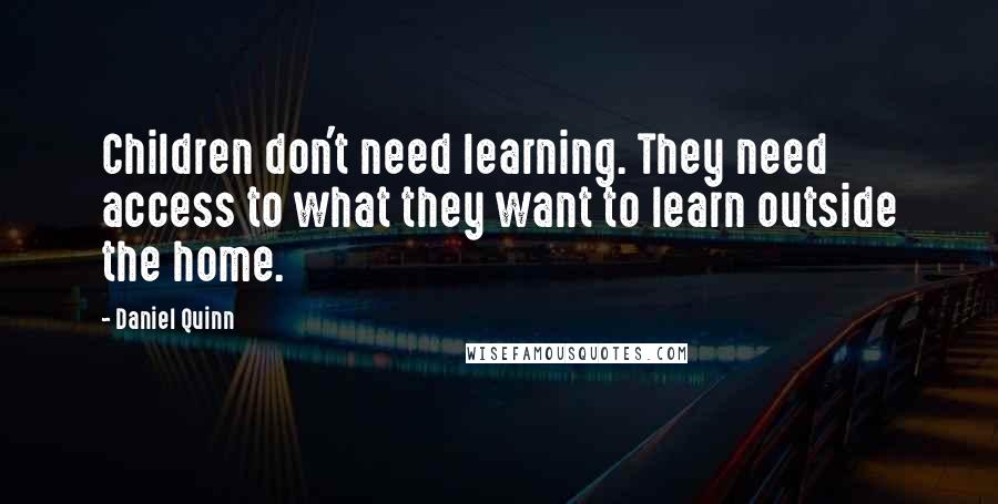 Daniel Quinn Quotes: Children don't need learning. They need access to what they want to learn outside the home.