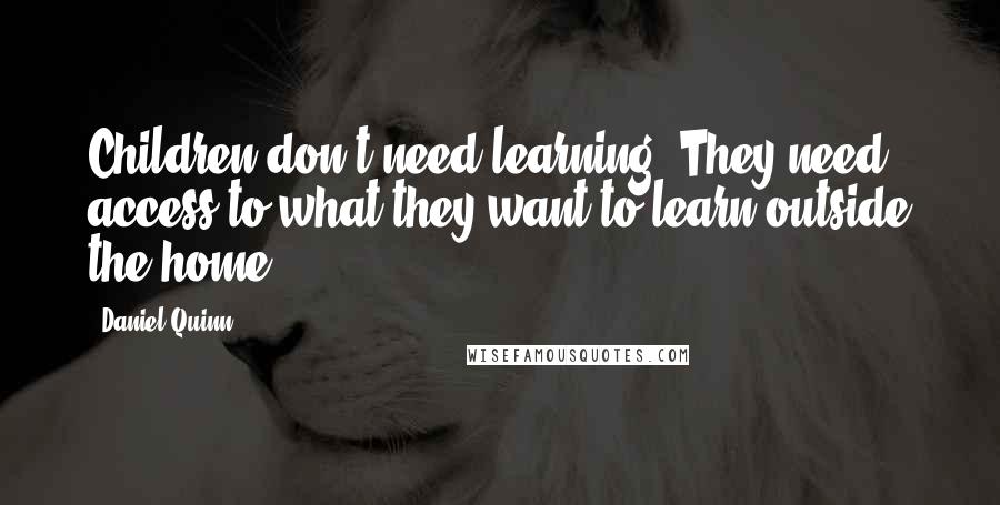 Daniel Quinn Quotes: Children don't need learning. They need access to what they want to learn outside the home.