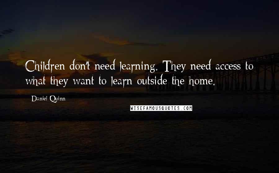 Daniel Quinn Quotes: Children don't need learning. They need access to what they want to learn outside the home.