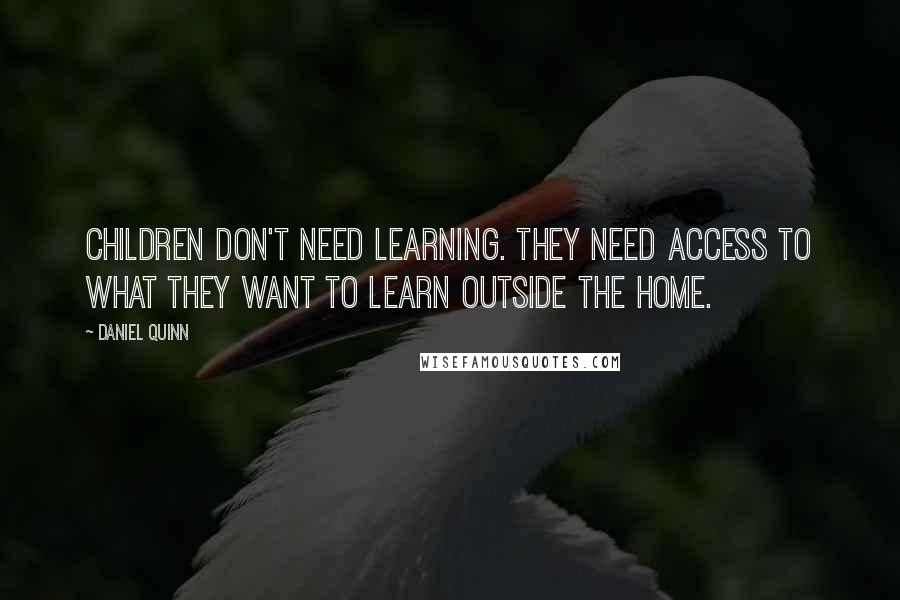 Daniel Quinn Quotes: Children don't need learning. They need access to what they want to learn outside the home.