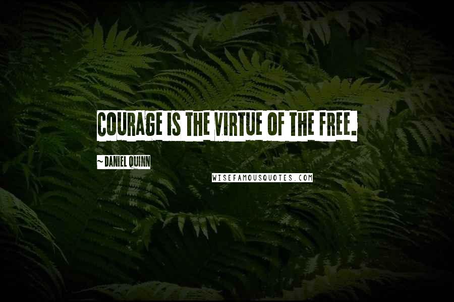 Daniel Quinn Quotes: Courage is the virtue of the free.