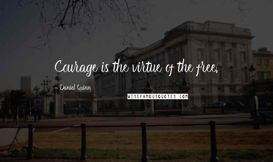 Daniel Quinn Quotes: Courage is the virtue of the free.