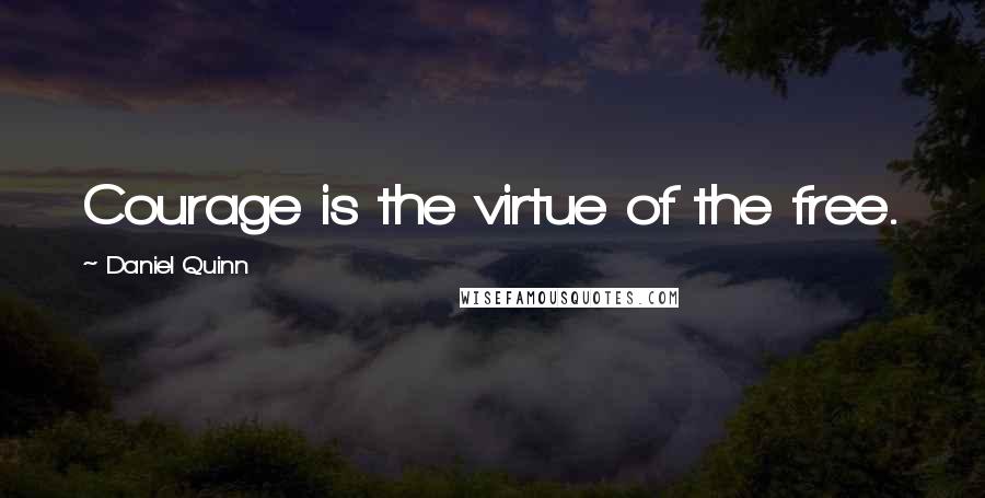 Daniel Quinn Quotes: Courage is the virtue of the free.