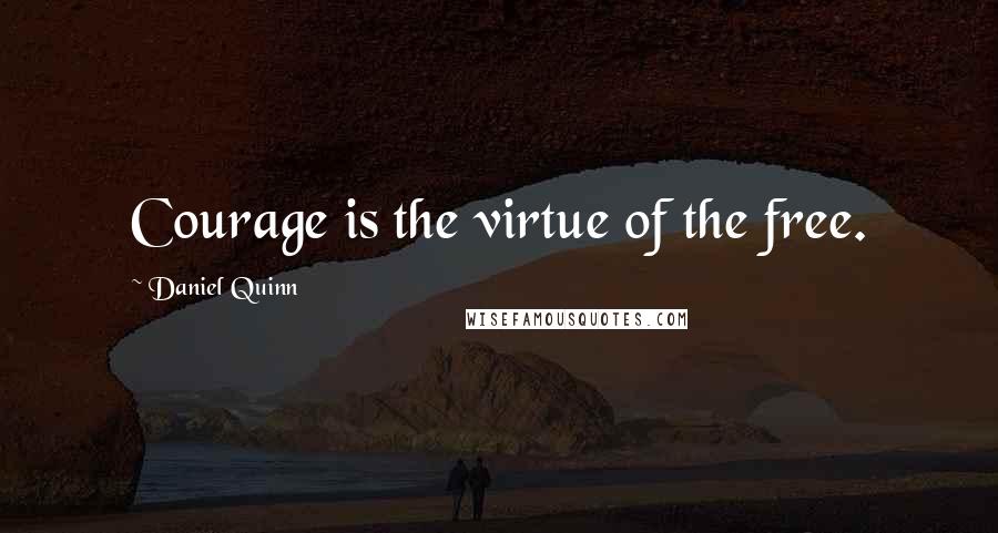 Daniel Quinn Quotes: Courage is the virtue of the free.