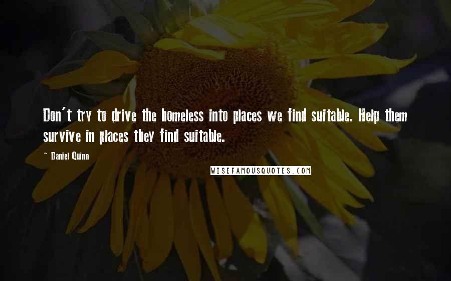 Daniel Quinn Quotes: Don't try to drive the homeless into places we find suitable. Help them survive in places they find suitable.