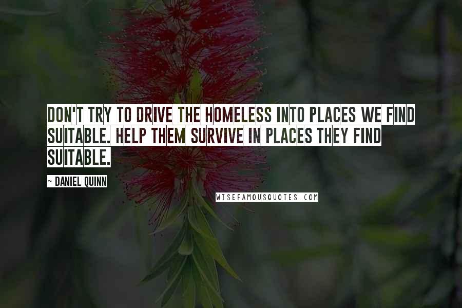 Daniel Quinn Quotes: Don't try to drive the homeless into places we find suitable. Help them survive in places they find suitable.