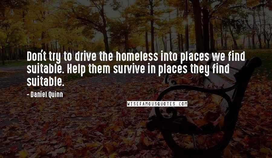 Daniel Quinn Quotes: Don't try to drive the homeless into places we find suitable. Help them survive in places they find suitable.