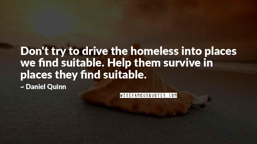 Daniel Quinn Quotes: Don't try to drive the homeless into places we find suitable. Help them survive in places they find suitable.