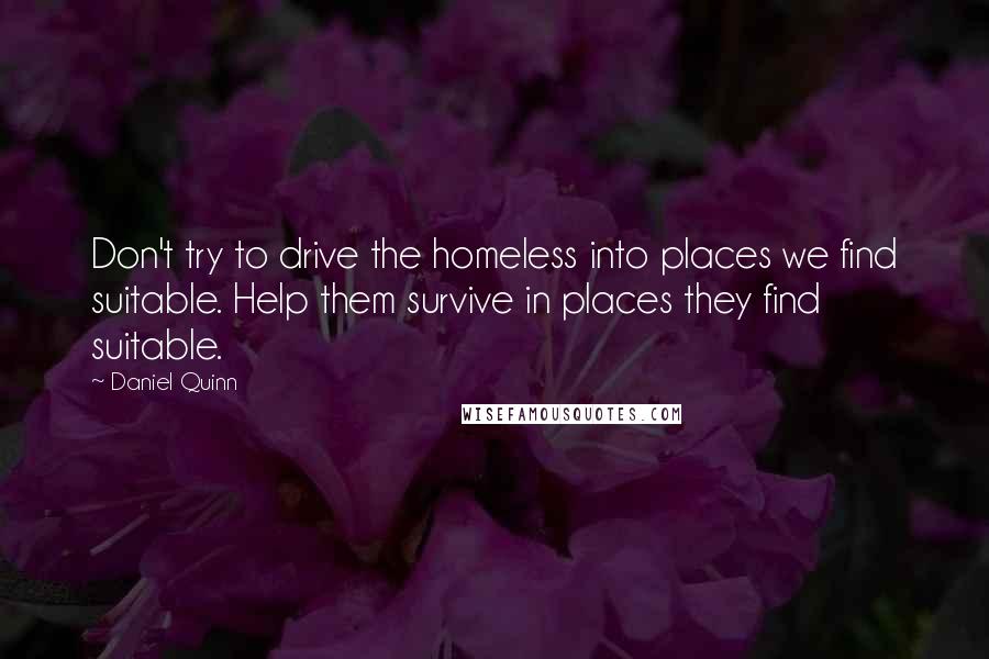 Daniel Quinn Quotes: Don't try to drive the homeless into places we find suitable. Help them survive in places they find suitable.