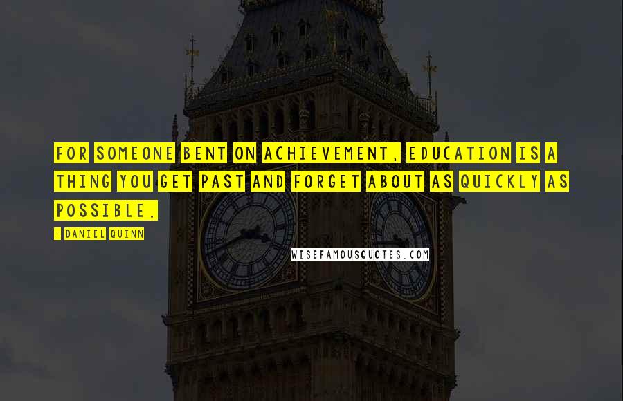 Daniel Quinn Quotes: For someone bent on achievement, education is a thing you get past and forget about as quickly as possible.