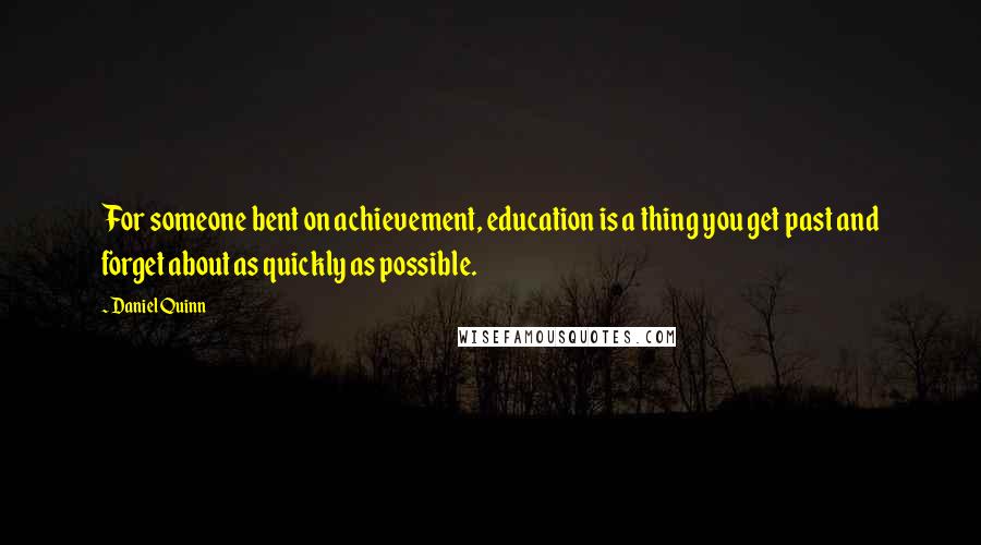 Daniel Quinn Quotes: For someone bent on achievement, education is a thing you get past and forget about as quickly as possible.