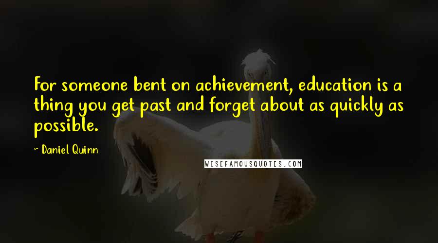 Daniel Quinn Quotes: For someone bent on achievement, education is a thing you get past and forget about as quickly as possible.