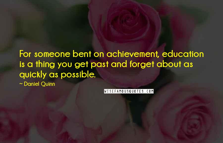 Daniel Quinn Quotes: For someone bent on achievement, education is a thing you get past and forget about as quickly as possible.